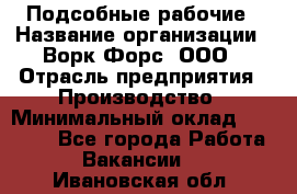 Подсобные рабочие › Название организации ­ Ворк Форс, ООО › Отрасль предприятия ­ Производство › Минимальный оклад ­ 35 000 - Все города Работа » Вакансии   . Ивановская обл.